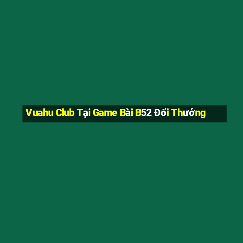 Vuahu Club Tại Game Bài B52 Đổi Thưởng