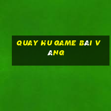 Quay Hu Game Bài Vàng