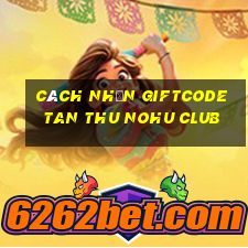 cách nhận giftcode tan thu nohu club