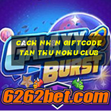 cách nhận giftcode tan thu nohu club