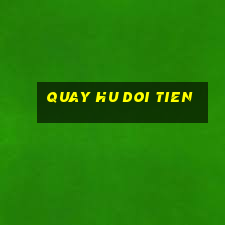 quay hu doi tien