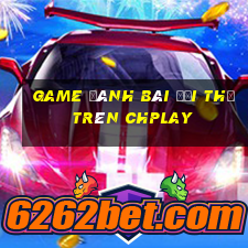 game đánh bài đổi thẻ trên chplay