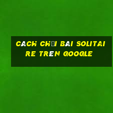 cách chơi bài solitaire trên google