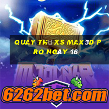 Quay thử xs Max3D Pro ngày 16