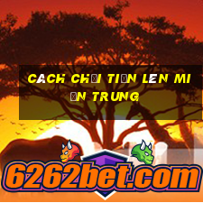 cách chơi tiến lên miền trung