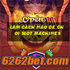 lam cach nao de choi slot machines