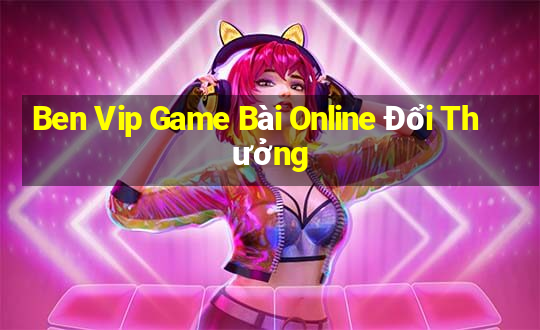 Ben Vip Game Bài Online Đổi Thưởng