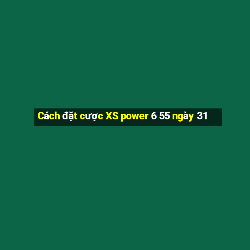 Cách đặt cược XS power 6 55 ngày 31