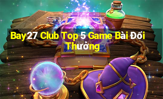 Bay27 Club Top 5 Game Bài Đổi Thưởng