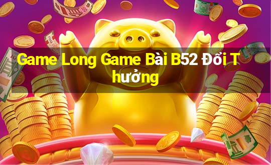 Game Long Game Bài B52 Đổi Thưởng