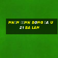 nhận định bóng đá u21 ba lan