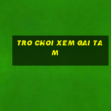 tro choi xem gai tam