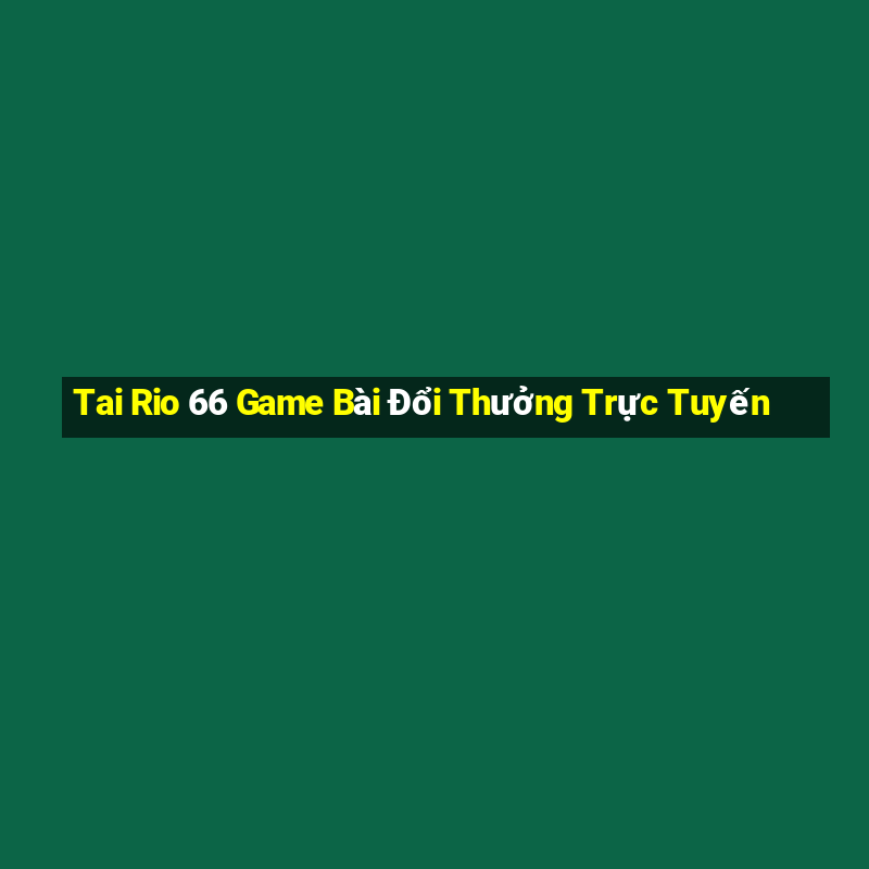 Tai Rio 66 Game Bài Đổi Thưởng Trực Tuyến