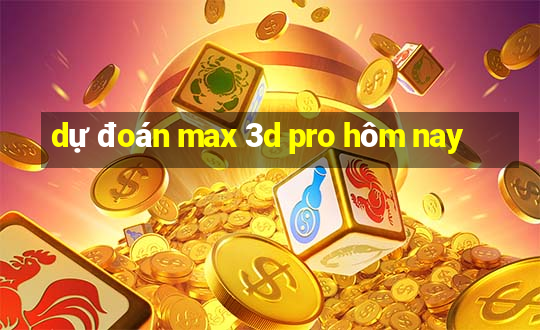 dự đoán max 3d pro hôm nay