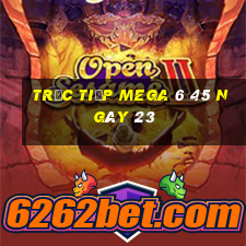 Trực tiếp MEGA 6 45 ngày 23