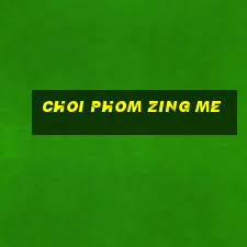 choi phom zing me