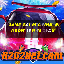 game bài mặc đinh window 10 nằm ở đâu