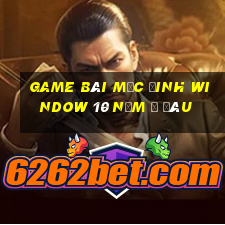 game bài mặc đinh window 10 nằm ở đâu