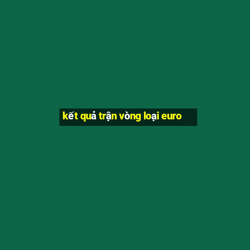 kết quả trận vòng loại euro