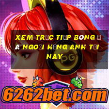 xem trực tiếp bóng đá ngoại hạng anh tối nay