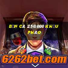 Bắn Cá 250.000 khẩu pháo