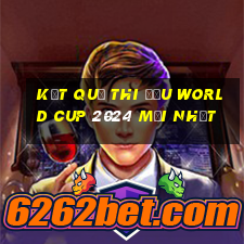 kết quả thi đấu world cup 2024 mới nhất