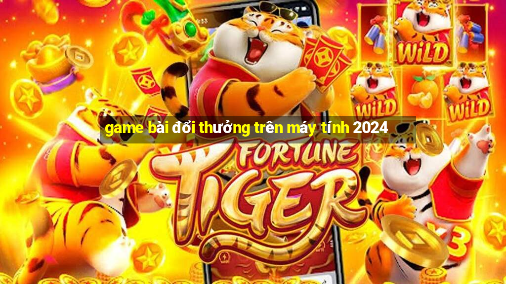 game bài đổi thưởng trên máy tính 2024