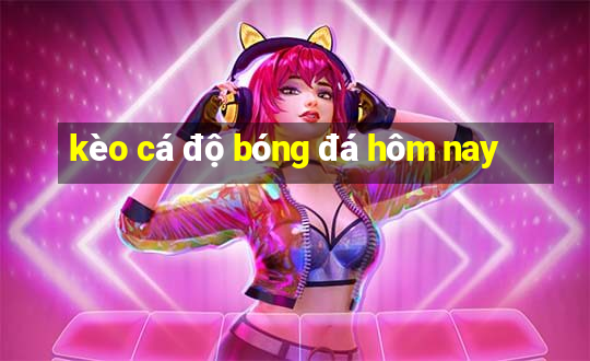 kèo cá độ bóng đá hôm nay