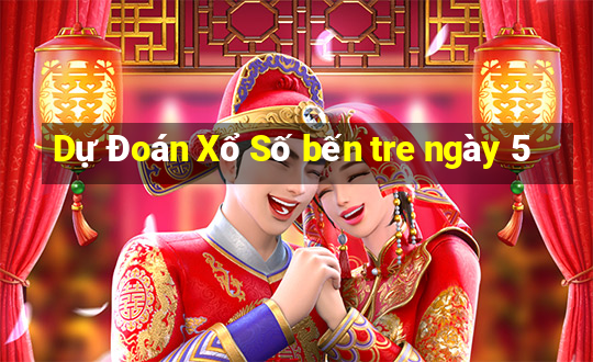 Dự Đoán Xổ Số bến tre ngày 5