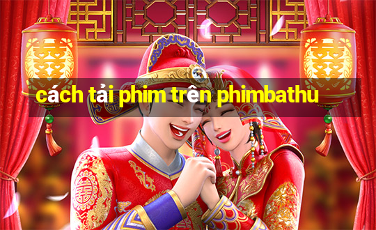 cách tải phim trên phimbathu