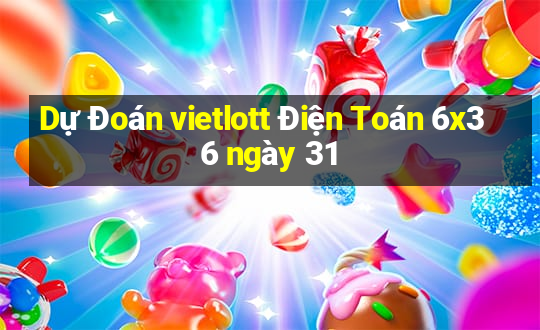 Dự Đoán vietlott Điện Toán 6x36 ngày 31