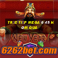 Trực tiếp MEGA 6 45 Hôm qua