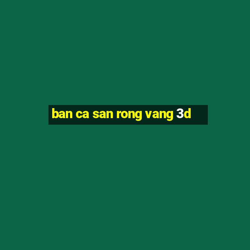 ban ca san rong vang 3d