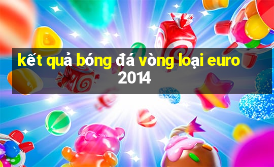 kết quả bóng đá vòng loại euro 2014