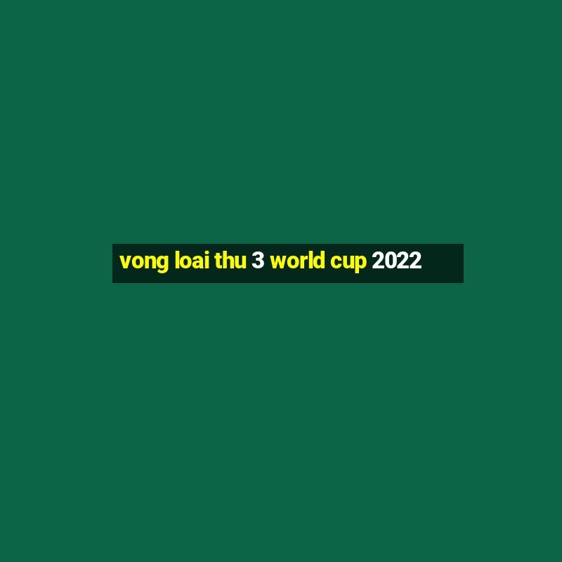 vong loai thu 3 world cup 2022