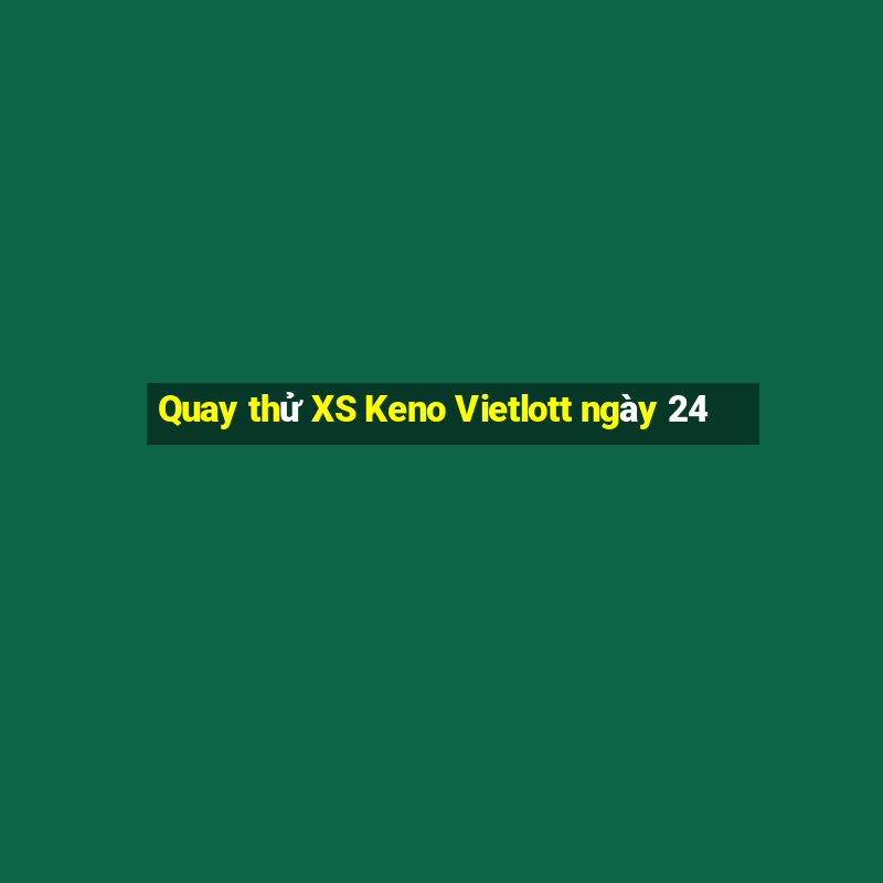 Quay thử XS Keno Vietlott ngày 24