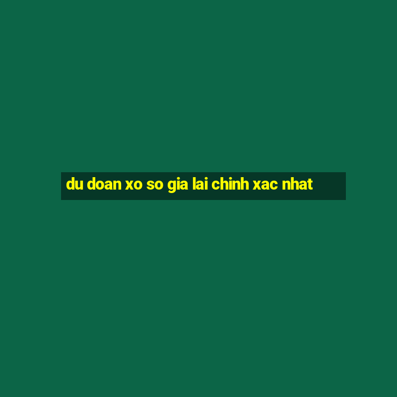 du doan xo so gia lai chinh xac nhat