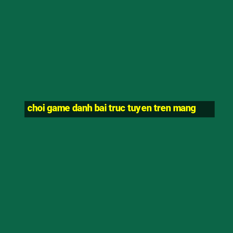 choi game danh bai truc tuyen tren mang