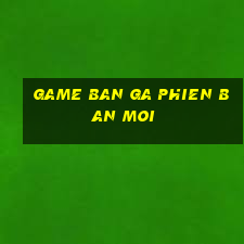 game ban ga phien ban moi