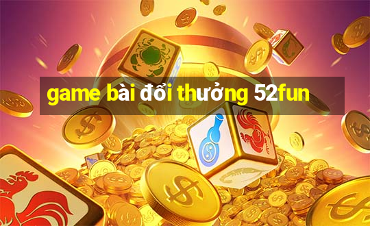 game bài đổi thưởng 52fun