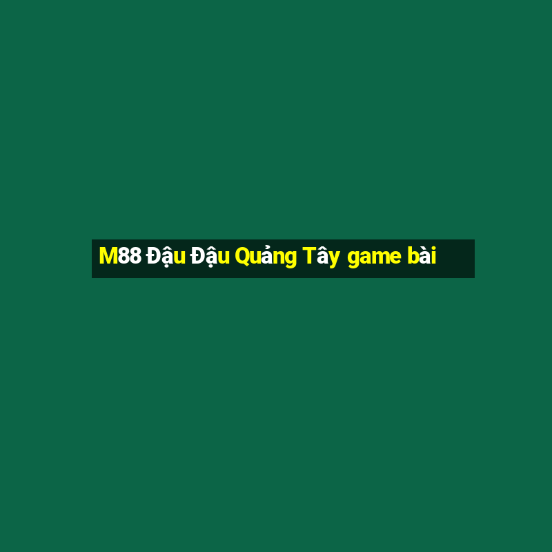 M88 Đậu Đậu Quảng Tây game bài