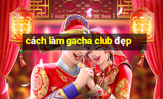 cách làm gacha club đẹp