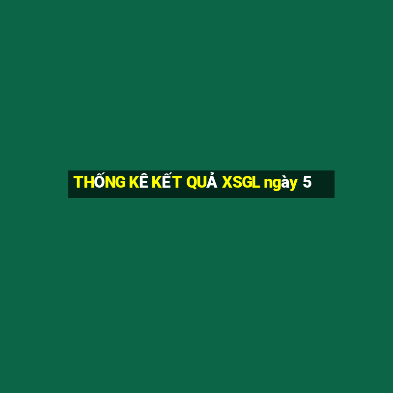 THỐNG KÊ KẾT QUẢ XSGL ngày 5