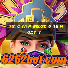 Trực tiếp MEGA 6 45 ngày 7