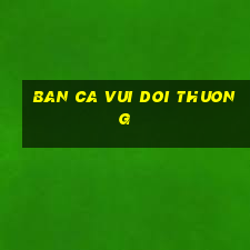 ban ca vui doi thuong