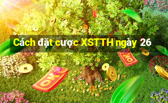 Cách đặt cược XSTTH ngày 26