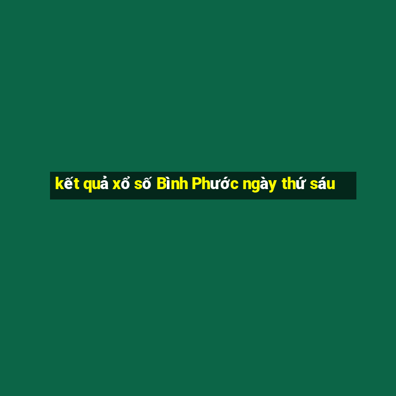 kết quả xổ số Bình Phước ngày thứ sáu