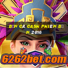 Bắn cá Cash Phiên bản 2016