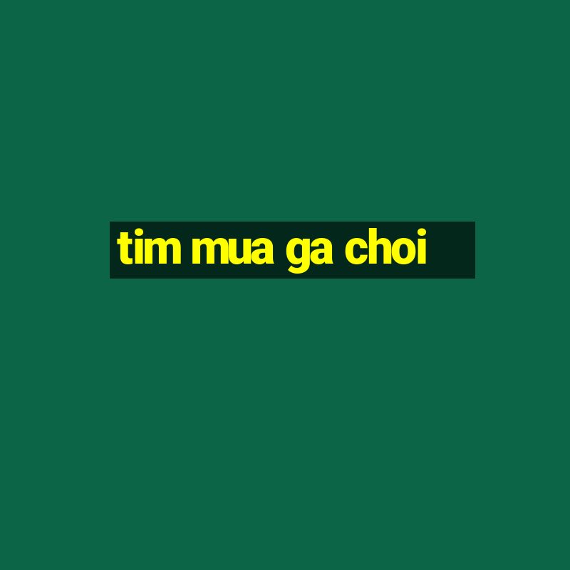 tim mua ga choi