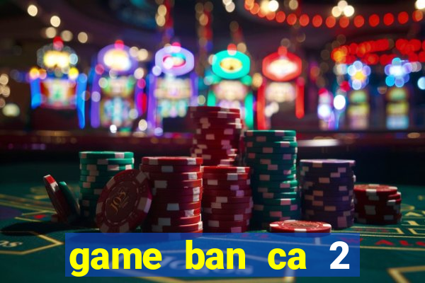 game ban ca 2 nguoi cung choi